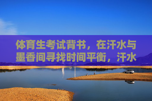 体育生考试背书,在汗水与墨香间寻找时间平衡,汗水为墨,时间作笔,体育生的平衡之道 体育生考试背书,在汗水与墨香间寻找时间平衡,汗水为墨,时间作笔,体育生的平衡之道