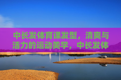 中长发体育课发型，清爽与活力的运动美学，中长发体育课发型，清爽活力的运动美学