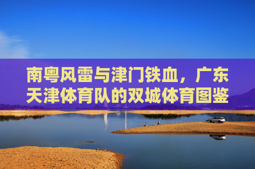 南粤风雷与津门铁血,广东天津体育队的双城体育图鉴,南粤风雷·津门铁血,双城体育图鉴 南粤风雷与津门铁血,广东天津体育队的双城体育图鉴,南粤风雷·津门铁血,双城体育图鉴