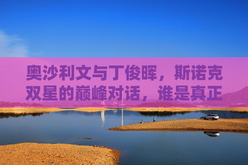 奥沙利文与丁俊晖,斯诺克双星的巅峰对话,谁是真正的强?奥沙利文与丁俊晖,斯诺克双星巅峰对话,谁是真正的强者? 奥沙利文与丁俊晖,斯诺克双星的巅峰对话,谁是真正的强?奥沙利文与丁俊晖,斯诺克双星巅峰对话,谁是真正的强者?