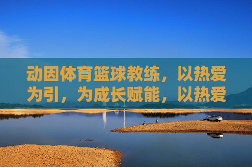 动因体育篮球教练,以热爱为引,为成长赋能,以热爱为引,动因篮球教练赋能成长 动因体育篮球教练,以热爱为引,为成长赋能,以热爱为引,动因篮球教练赋能成长