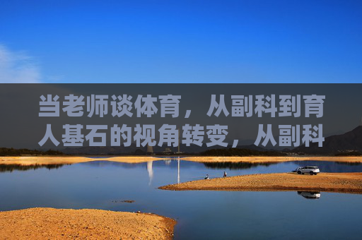 当老师谈体育,从副科到育人基石的视角转变,从副科到育人基石,老师谈体育的视角转向 当老师谈体育,从副科到育人基石的视角转变,从副科到育人基石,老师谈体育的视角转向