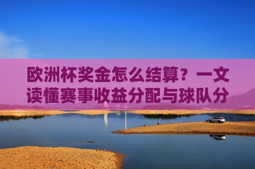 欧洲杯奖金怎么结算?一文读懂赛事收益分配与球队分成,欧洲杯奖金结算,赛事收益分配与球队分成 欧洲杯奖金怎么结算?一文读懂赛事收益分配与球队分成,欧洲杯奖金结算,赛事收益分配与球队分成