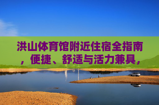 洪山体育馆附近住宿全指南,便捷、舒适与活力兼具,洪山体育馆周边住宿全指南,便捷舒适活力兼备 洪山体育馆附近住宿全指南,便捷、舒适与活力兼具,洪山体育馆周边住宿全指南,便捷舒适活力兼备
