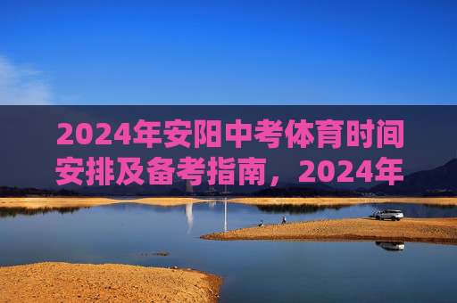 2024年安阳中考体育时间安排及备考指南,2024年安阳中考体育时间安排及备考指南 2024年安阳中考体育时间安排及备考指南,2024年安阳中考体育时间安排及备考指南