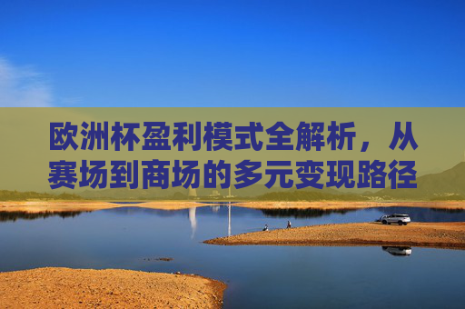 欧洲杯盈利模式全解析,从赛场到商场的多元变现路径,欧洲杯盈利模式全解析,从赛场到商场的多元变现路径 欧洲杯盈利模式全解析,从赛场到商场的多元变现路径,欧洲杯盈利模式全解析,从赛场到商场的多元变现路径
