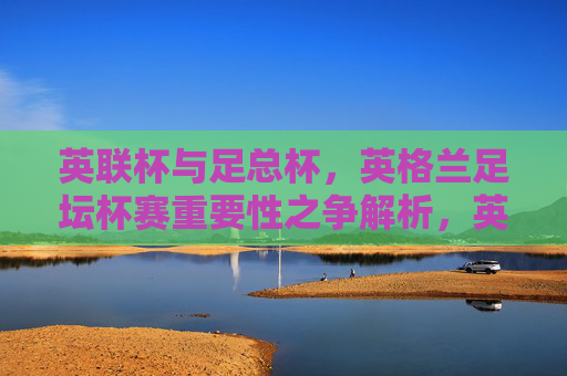 英联杯与足总杯，英格兰足坛杯赛重要性之争解析，英联杯与足总杯，英格兰足坛杯赛重要性之争解析