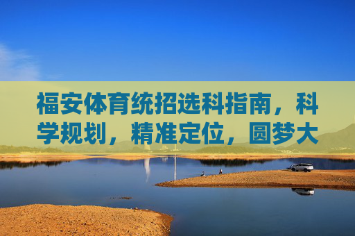 福安体育统招选科指南,科学规划,精准定位,圆梦大学,福安体育统招选科指南,科学规划精准定位圆梦大学 福安体育统招选科指南,科学规划,精准定位,圆梦大学,福安体育统招选科指南,科学规划精准定位圆梦大学