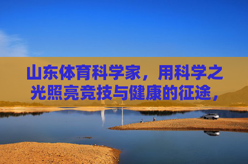 山东体育科学家,用科学之光照亮竞技与健康的征途,山东体育科学家,科学之光引航竞技健康征途 山东体育科学家,用科学之光照亮竞技与健康的征途,山东体育科学家,科学之光引航竞技健康征途