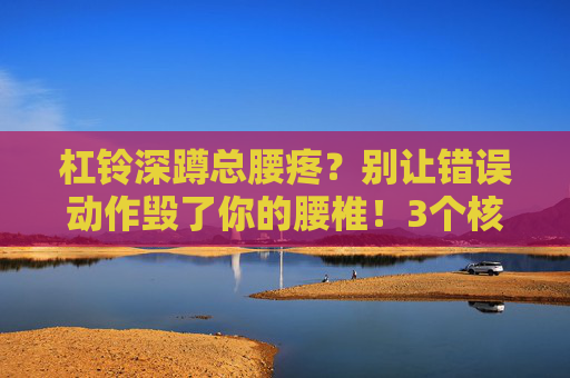 杠铃深蹲总腰疼？别让错误动作毁了你的腰椎！3个核心原因+5个科学纠正方案，杠铃深蹲总腰疼？3个核心错误原因+5个科学纠正方案