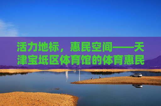 活力地标,惠民空间——天津宝坻区体育馆的体育惠民与文化担当,天津宝坻区体育馆,活力地标惠民空间 彰显体育文化担当 活力地标,惠民空间——天津宝坻区体育馆的体育惠民与文化担当,天津宝坻区体育馆,活力地标惠民空间 彰显体育文化担当