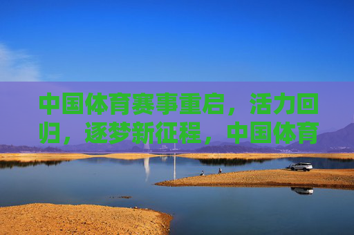 中国体育赛事重启，活力回归，逐梦新征程，中国体育赛事重启，活力回归逐梦新征程