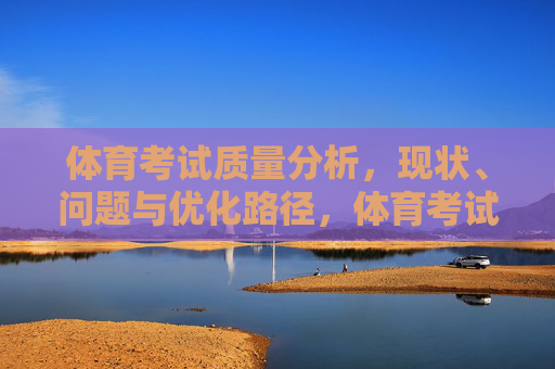 体育考试质量分析,现状、问题与优化路径,体育考试质量分析,现状、问题与优化路径 体育考试质量分析,现状、问题与优化路径,体育考试质量分析,现状、问题与优化路径