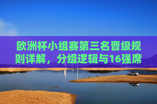 欧洲杯小组赛第三名晋级规则详解,分组逻辑与16强席位分配,欧洲杯小组赛第三名晋级规则,分组逻辑与16强席位分配详解 欧洲杯小组赛第三名晋级规则详解,分组逻辑与16强席位分配,欧洲杯小组赛第三名晋级规则,分组逻辑与16强席位分配详解