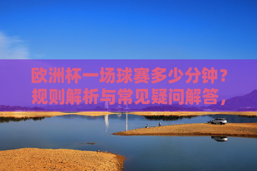欧洲杯一场球赛多少分钟?规则解析与常见疑问解答,欧洲杯比赛时长,规则解析与常见疑问解答 欧洲杯一场球赛多少分钟?规则解析与常见疑问解答,欧洲杯比赛时长,规则解析与常见疑问解答