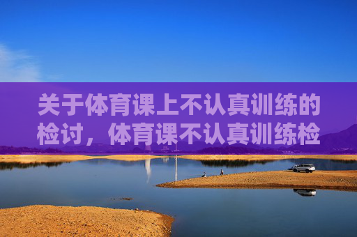 关于体育课上不认真训练的检讨，体育课不认真训练检讨