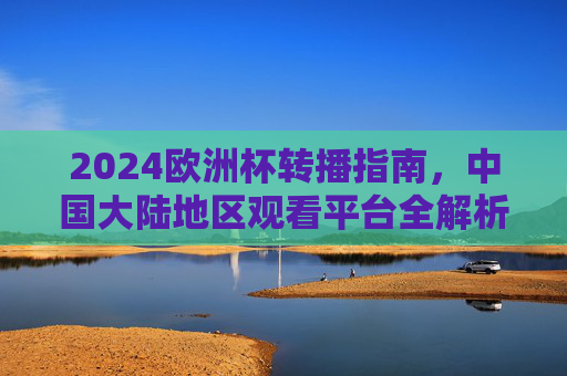 2024欧洲杯转播指南，中国大陆地区观看平台全解析
