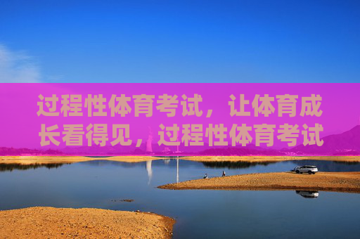 过程性体育考试,让体育成长看得见,过程性体育考试,让体育成长看得见 过程性体育考试,让体育成长看得见,过程性体育考试,让体育成长看得见