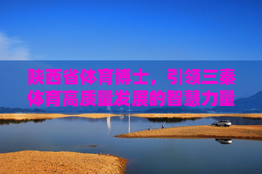 陕西省体育博士,引领三秦体育高质量发展的智慧力量,陕西省体育博士,引领三秦体育高质量发展的智慧力量 陕西省体育博士,引领三秦体育高质量发展的智慧力量,陕西省体育博士,引领三秦体育高质量发展的智慧力量