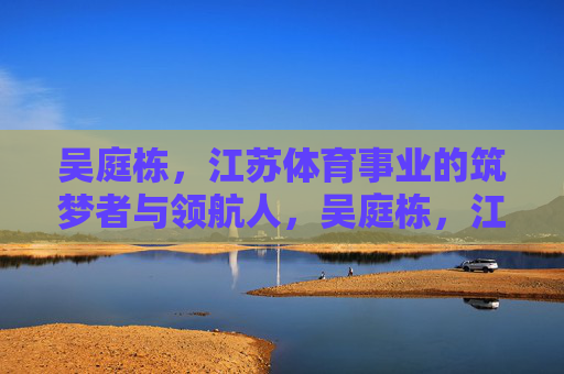 吴庭栋,江苏体育事业的筑梦者与领航人,吴庭栋,江苏体育事业的筑梦者与领航人 吴庭栋,江苏体育事业的筑梦者与领航人,吴庭栋,江苏体育事业的筑梦者与领航人