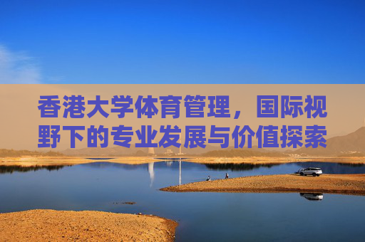 香港大学体育管理,国际视野下的专业发展与价值探索,香港大学体育管理,国际视野下的专业发展价值探索 香港大学体育管理,国际视野下的专业发展与价值探索,香港大学体育管理,国际视野下的专业发展价值探索
