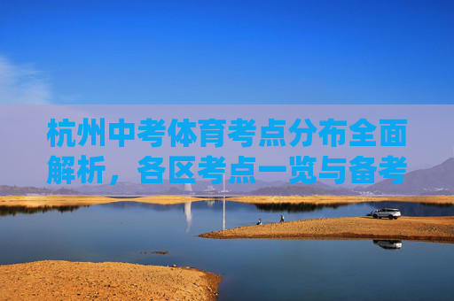杭州中考体育考点分布全面解析,各区考点一览与备考指南,杭州中考体育考点分布全解析,各区考点与备考指南 杭州中考体育考点分布全面解析,各区考点一览与备考指南,杭州中考体育考点分布全解析,各区考点与备考指南