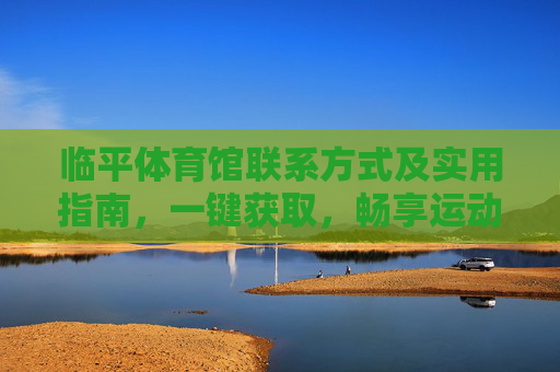 临平体育馆联系方式及实用指南,一键获取,畅享运动 临平体育馆联系方式及实用指南,一键获取,畅享运动