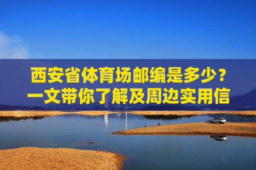 西安省体育场邮编是多少?一文带你了解及周边实用信息,西安省体育场邮编及周边实用信息 西安省体育场邮编是多少?一文带你了解及周边实用信息,西安省体育场邮编及周边实用信息