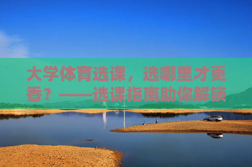 大学体育选课,选哪里才更香?——选课指南助你解锁运动快乐,大学体育选课指南,解锁香运动,快乐选课 大学体育选课,选哪里才更香?——选课指南助你解锁运动快乐,大学体育选课指南,解锁香运动,快乐选课