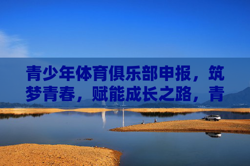 青少年体育俱乐部申报,筑梦青春,赋能成长之路,青少年体育俱乐部申报,筑梦青春,赋能成长之路 青少年体育俱乐部申报,筑梦青春,赋能成长之路,青少年体育俱乐部申报,筑梦青春,赋能成长之路