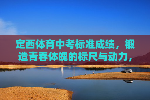 定西体育中考标准成绩,锻造青春体魄的标尺与动力,定西体育中考标准成绩,锻造青春体魄的标尺与动力 定西体育中考标准成绩,锻造青春体魄的标尺与动力,定西体育中考标准成绩,锻造青春体魄的标尺与动力