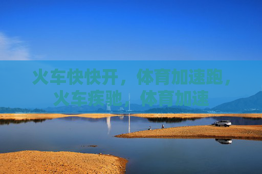 火车快快开,体育加速跑,火车疾驰,体育加速 火车快快开,体育加速跑,火车疾驰,体育加速