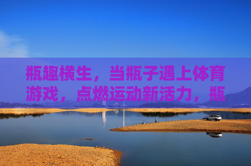 瓶趣横生,当瓶子遇上体育游戏,点燃运动新活力,瓶趣遇上体育游戏,点燃运动新活力 瓶趣横生,当瓶子遇上体育游戏,点燃运动新活力,瓶趣遇上体育游戏,点燃运动新活力