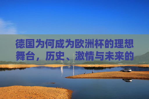 德国为何成为欧洲杯的理想舞台，历史、激情与未来的交响，德国，欧洲杯的理想舞台——历史、激情与未来的交响