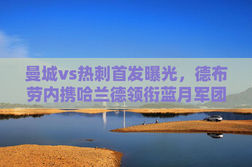 曼城vs热刺首发曝光,德布劳内携哈兰德领衔蓝月军团,孙兴慜率热刺冲击三分,曼城vs热刺,德布劳内哈兰德领衔蓝月,孙兴慜率热刺冲击三分 曼城vs热刺首发曝光,德布劳内携哈兰德领衔蓝月军团,孙兴慜率热刺冲击三分,曼城vs热刺,德布劳内哈兰德领衔蓝月,孙兴慜率热刺冲击三分
