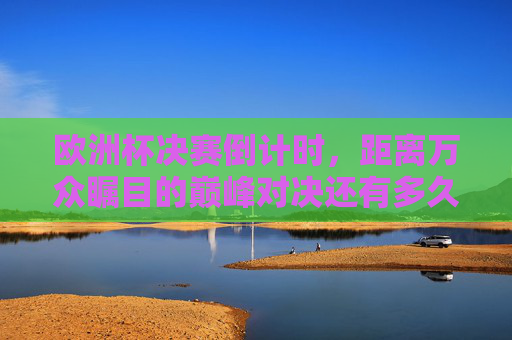 欧洲杯决赛倒计时,距离万众瞩目的巅峰对决还有多久?欧洲杯决赛倒计时,巅峰对决在即 欧洲杯决赛倒计时,距离万众瞩目的巅峰对决还有多久?欧洲杯决赛倒计时,巅峰对决在即