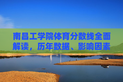 南昌工学院体育分数线全面解读,历年数据、影响因素与备考指南,南昌工学院体育分数线,历年数据、影响因素与备考指南全面解读 南昌工学院体育分数线全面解读,历年数据、影响因素与备考指南,南昌工学院体育分数线,历年数据、影响因素与备考指南全面解读