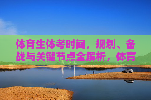 体育生体考时间,规划、备战与关键节点全解析,体育生体考时间规划、备战与关键节点全解析 体育生体考时间,规划、备战与关键节点全解析,体育生体考时间规划、备战与关键节点全解析