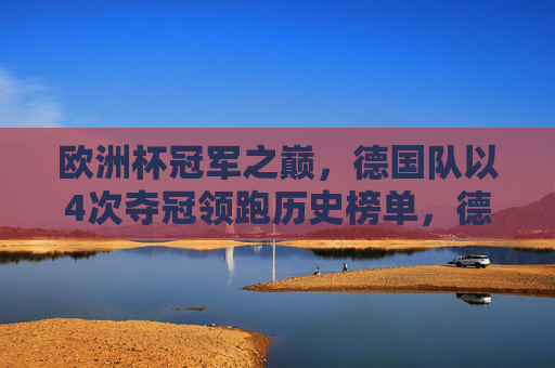 欧洲杯冠军之巅,德国队以4次夺冠领跑历史榜单,德国队4次欧洲杯夺冠领跑历史榜单 欧洲杯冠军之巅,德国队以4次夺冠领跑历史榜单,德国队4次欧洲杯夺冠领跑历史榜单