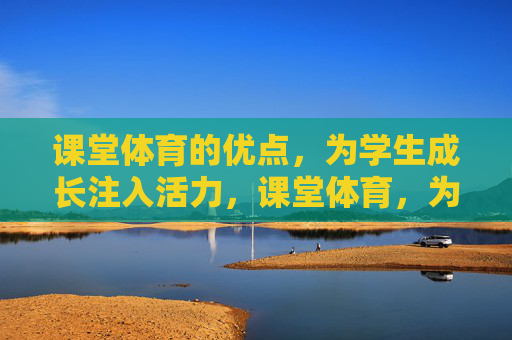 课堂体育的优点，为学生成长注入活力，课堂体育，为成长注入活力