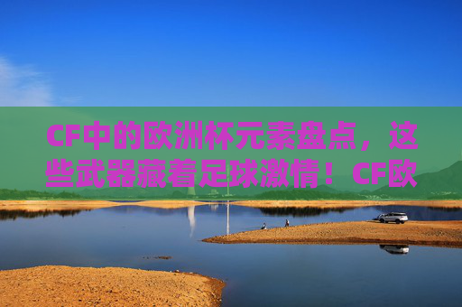 CF中的欧洲杯元素盘点,这些武器藏着足球激情!CF欧洲杯元素盘点,武器里的足球激情 CF中的欧洲杯元素盘点,这些武器藏着足球激情!CF欧洲杯元素盘点,武器里的足球激情