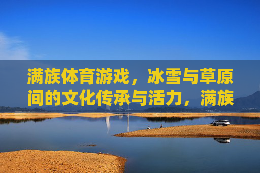 满族体育游戏,冰雪与草原间的文化传承与活力,满族体育游戏,冰雪草原的文化传承与活力 满族体育游戏,冰雪与草原间的文化传承与活力,满族体育游戏,冰雪草原的文化传承与活力