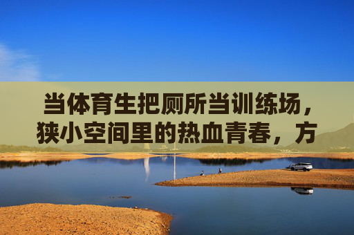 当体育生把厕所当训练场,狭小空间里的热血青春,方寸厕所间,体育生的热血训练场 当体育生把厕所当训练场,狭小空间里的热血青春,方寸厕所间,体育生的热血训练场