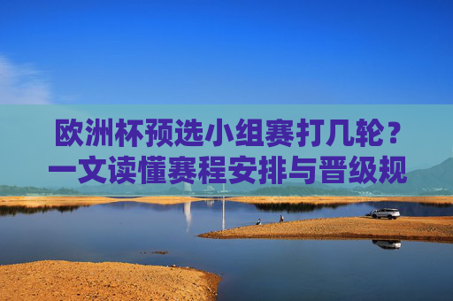 欧洲杯预选小组赛打几轮?一文读懂赛程安排与晋级规则,一文读懂,欧洲杯预选小组赛几轮及赛程晋级规则 欧洲杯预选小组赛打几轮?一文读懂赛程安排与晋级规则,一文读懂,欧洲杯预选小组赛几轮及赛程晋级规则