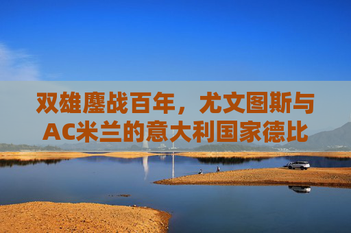 双雄鏖战百年，尤文图斯与AC米兰的意大利国家德比史诗，双雄百年史诗，意大利国家德比