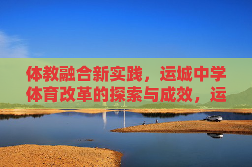 体教融合新实践,运城中学体育改革的探索与成效,运城中学体教融合新实践,体育改革的探索与成效 体教融合新实践,运城中学体育改革的探索与成效,运城中学体教融合新实践,体育改革的探索与成效