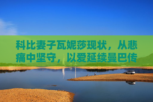 科比妻子瓦妮莎现状,从悲痛中坚守,以爱延续曼巴传奇,瓦妮莎,悲痛坚守,爱续曼巴传奇 科比妻子瓦妮莎现状,从悲痛中坚守,以爱延续曼巴传奇,瓦妮莎,悲痛坚守,爱续曼巴传奇