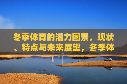 冬季体育的活力图景，现状、特点与未来展望，冬季体育的活力图景，现状、特点与未来展望