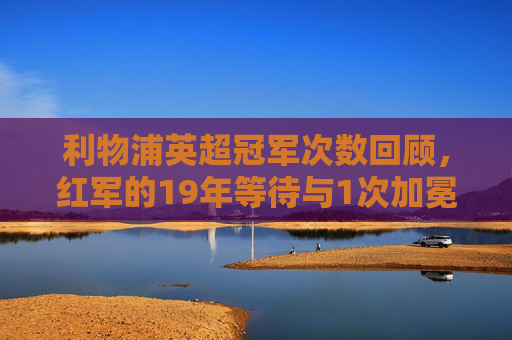 利物浦英超冠军次数回顾，红军的19年等待与1次加冕，利物浦英超冠军回顾，19年等待与1次加冕