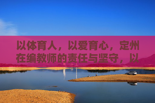 以体育人，以爱育心，定州在编教师的责任与坚守，以体育人以爱育心，定州在编教师的责任与坚守